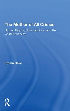 The Mother of All Crimes: Human Rights, Criminalization and the Child Born Alive de Emma Cave