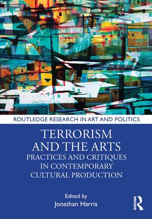 Terrorism and the Arts: Practices and Critiques in Contemporary Cultural Production de Jonathan Harris