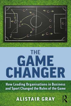 The Game Changer: How Leading Organisations in Business and Sport Changed the Rules of the Game de Alistair Gray