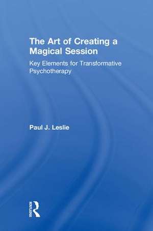 The Art of Creating a Magical Session: Key Elements for Transformative Psychotherapy de Paul J. Leslie