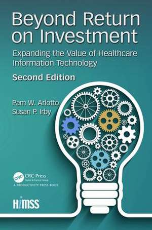 Beyond Return on Investment: Expanding the Value of Healthcare Information Technology de Pam W. Arlotto