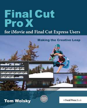 Final Cut Pro X for iMovie and Final Cut Express Users: Making the Creative Leap de Tom Wolsky