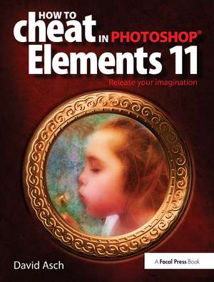 How To Cheat in Photoshop Elements 11: Release Your Imagination de David Asch