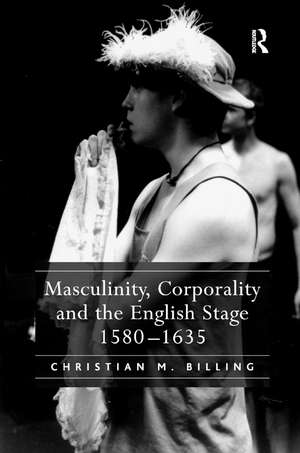 Masculinity, Corporality and the English Stage 1580–1635 de Christian M. Billing