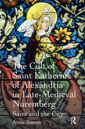 The Cult of Saint Katherine of Alexandria in Late-Medieval Nuremberg: Saint and the City de Anne Simon