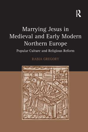 Marrying Jesus in Medieval and Early Modern Northern Europe: Popular Culture and Religious Reform de Rabia Gregory