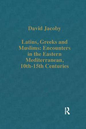 Latins, Greeks and Muslims: Encounters in the Eastern Mediterranean, 10th-15th Centuries de David Jacoby