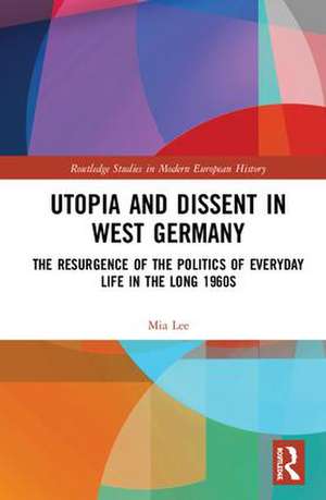 Utopia and Dissent in West Germany: The Resurgence of the Politics of Everyday Life in the Long 1960s de Mia Lee