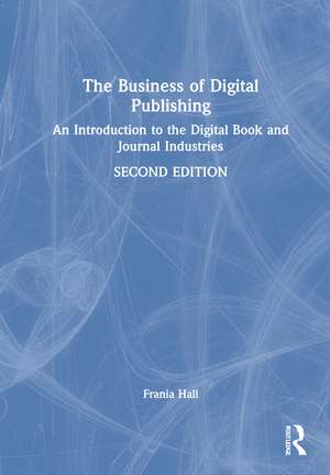 The Business of Digital Publishing: An Introduction to the Digital Book and Journal Industries de Frania Hall