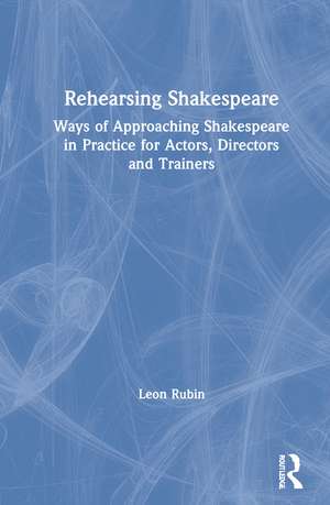 Rehearsing Shakespeare: Ways of Approaching Shakespeare in Practice for Actors, Directors and Trainers de Leon Rubin