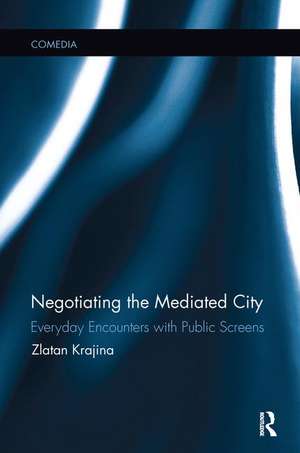 Negotiating the Mediated City: Everyday Encounters with Public Screens de Zlatan Krajina