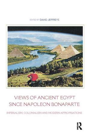 Views of Ancient Egypt since Napoleon Bonaparte: Imperialism, Colonialism and Modern Appropriations de David Jeffreys