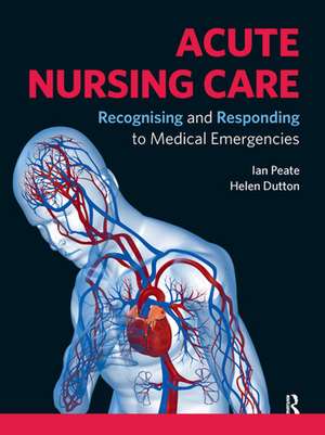 Acute Nursing Care: Recognising and Responding to Medical Emergencies de Ian Peate