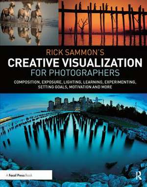 Rick Sammon’s Creative Visualization for Photographers: Composition, exposure, lighting, learning, experimenting, setting goals, motivation and more de Rick Sammon