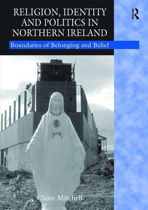 Religion, Identity and Politics in Northern Ireland: Boundaries of Belonging and Belief de Claire Mitchell