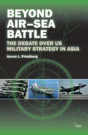 Beyond Air–Sea Battle: The Debate Over US Military Strategy in Asia de Aaron L. Friedberg