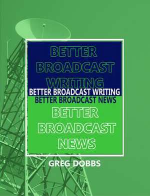 Better Broadcast Writing, Better Broadcast News de Greg Dobbs