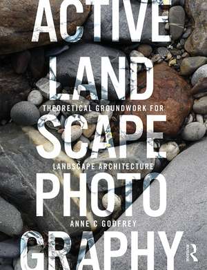 Active Landscape Photography: Theoretical Groundwork for Landscape Architecture de Anne C Godfrey