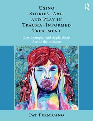 Using Stories, Art, and Play in Trauma-Informed Treatment: Case Examples and Applications Across the Lifespan de Pat Pernicano