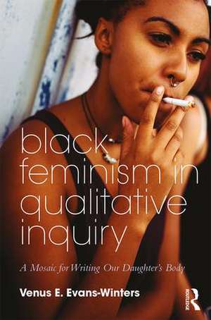 Black Feminism in Qualitative Inquiry: A Mosaic for Writing Our Daughter's Body de Venus E. Evans-Winters