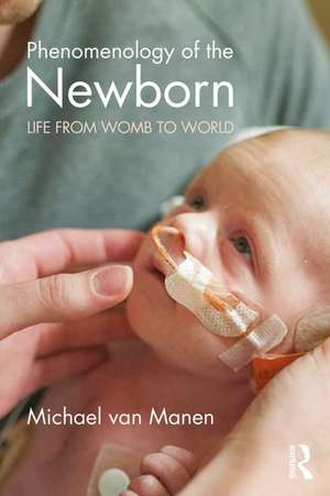 Phenomenology of the Newborn: Life from Womb to World de Michael van Manen