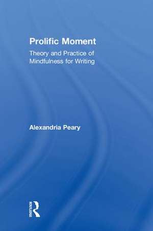 Prolific Moment: Theory and Practice of Mindfulness for Writing de Alexandria Peary