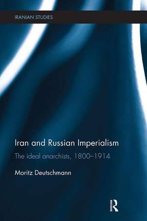 Iran and Russian Imperialism: The Ideal Anarchists, 1800-1914 de Moritz Deutschmann