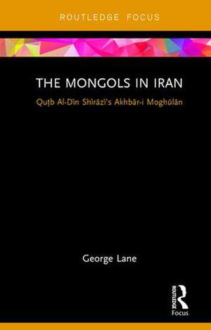 The Mongols in Iran: Qutb Al-Din Shirazi's Akhbar-i Moghulan de George Lane