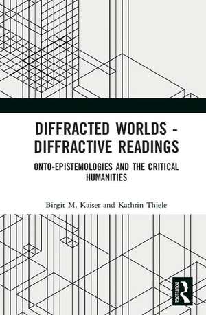 Diffracted Worlds - Diffractive Readings: Onto-Epistemologies and the Critical Humanities de Birgit M. Kaiser