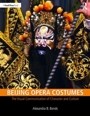 Beijing Opera Costumes: The Visual Communication of Character and Culture de Alexandra B Bonds