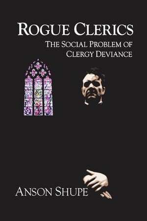 Rogue Clerics: The Social Problem of Clergy Deviance de Anson Shupe