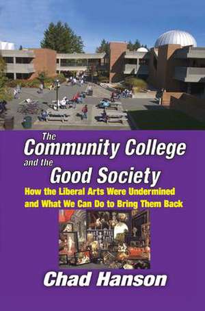 The Community College and the Good Society: How the Liberal Arts Were Undermined and What We Can Do to Bring Them Back de Chad Hanson