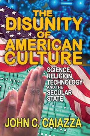 The Disunity of American Culture: Science, Religion, Technology and the Secular State de John C. Caiazza