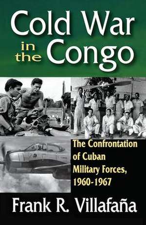 Cold War in the Congo: The Confrontation of Cuban Military Forces, 1960-1967 de Frank Villafana