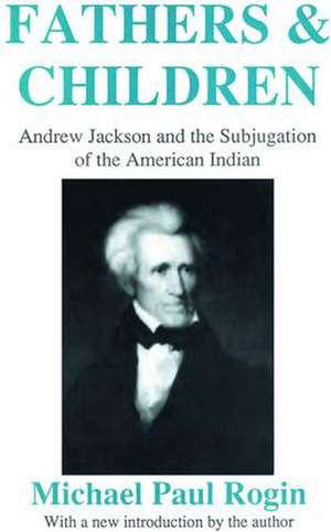 Fathers and Children: Andrew Jackson and the Subjugation of the American Indian de Michael Paul Rogin