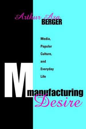 Manufacturing Desire: Media, Popular Culture, and Everyday Life de Arthur Asa Berger