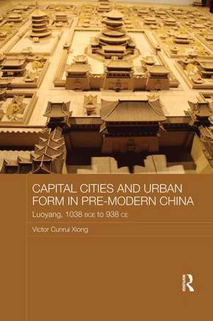 Capital Cities and Urban Form in Pre-modern China: Luoyang, 1038 BCE to 938 CE de Victor Xiong