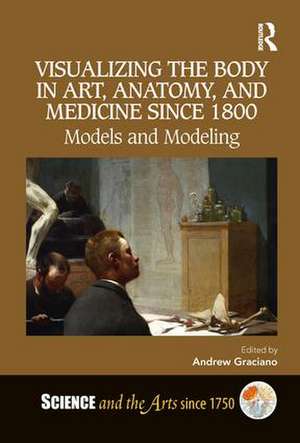 Visualizing the Body in Art, Anatomy, and Medicine since 1800: Models and Modeling de Andrew Graciano