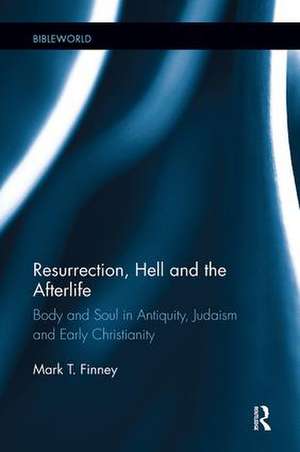 Resurrection, Hell and the Afterlife: Body and Soul in Antiquity, Judaism and Early Christianity de Mark Finney