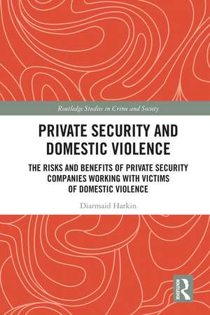 Private Security and Domestic Violence: The Risks and Benefits of Private Security Companies Working With Victims of Domestic Violence de Diarmaid Harkin