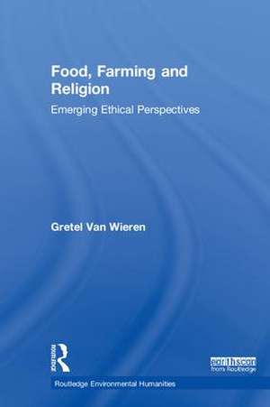 Food, Farming and Religion: Emerging Ethical Perspectives de Gretel Van Wieren