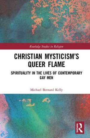 Christian Mysticism’s Queer Flame: Spirituality in the Lives of Contemporary Gay Men de Michael Bernard Kelly