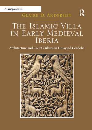 The Islamic Villa in Early Medieval Iberia: Architecture and Court Culture in Umayyad Córdoba de GlaireD. Anderson