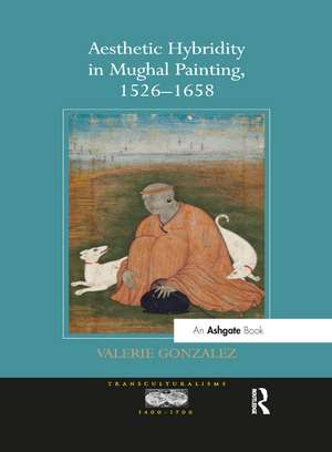 Aesthetic Hybridity in Mughal Painting, 1526-1658 de Valerie Gonzalez