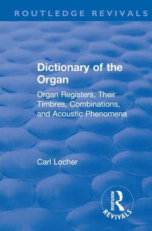 Revival: Dictionary of the Organ (1914): Organ Registers, Their Timbres, Combinations, and Acoustic Phenomena de Carl Locher