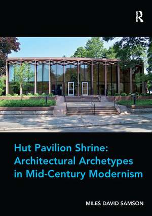 Hut Pavilion Shrine: Architectural Archetypes in Mid-Century Modernism de Miles David Samson