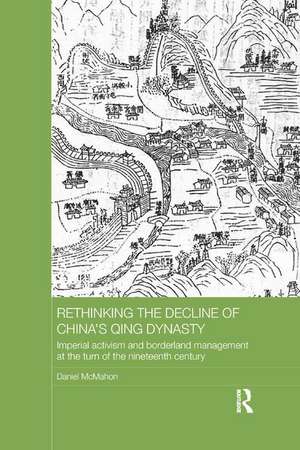 Rethinking the Decline of China's Qing Dynasty: Imperial Activism and Borderland Management at the Turn of the Nineteenth Century de Daniel McMahon