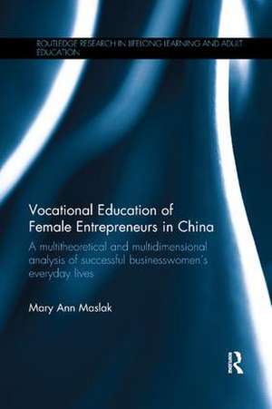 Vocational Education of Female Entrepreneurs in China: A multitheoretical and multidimensional analysis of successful businesswomen's everyday lives de Mary Ann Maslak