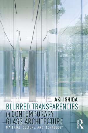 Blurred Transparencies in Contemporary Glass Architecture: Material, Culture, and Technology de Aki Ishida