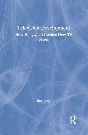 Television Development: How Hollywood Creates New TV Series de Bob Levy